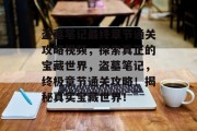 盗墓笔记最终章节通关攻略视频，探索真正的宝藏世界，盗墓笔记，终极章节通关攻略！揭秘真实宝藏世界！