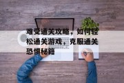 难受通关攻略，如何轻松通关游戏，克服通关恐惧秘籍