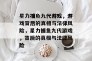 星力捕鱼九代游戏，游戏背后的真相与法律风险，星力捕鱼九代游戏，背后的真相与法律风险