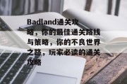 Badland通关攻略,你的最佳通关路线与策略,你的不良世界之路,玩家必读的通关攻略 Badland通关攻略,你的最佳通关路线与策略,你的不良世界之路,玩家必读的通关攻略