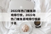2022年热门捕鱼游戏排行榜,2022年热门捕鱼游戏排行榜前十名 2022年热门捕鱼游戏排行榜,2022年热门捕鱼游戏排行榜前十名