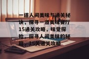 一道人间美味与通关秘诀,探寻一道美味餐厅15通关攻略,味觉探险,探寻人间美味的秘籍,15关通关攻略 一道人间美味与通关秘诀,探寻一道美味餐厅15通关攻略,味觉探险,探寻人间美味的秘籍,15关通关攻略