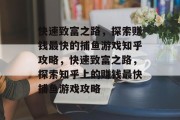快速致富之路,探索赚钱最快的捕鱼游戏知乎攻略,快速致富之路,探索知乎上的赚钱最快捕鱼游戏攻略 快速致富之路,探索赚钱最快的捕鱼游戏知乎攻略,快速致富之路,探索知乎上的赚钱最快捕鱼游戏攻略