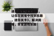 迷你关卡3通关攻略,让你在困难中找到乐趣,迷你关卡3,解决困难,享受游戏乐趣!