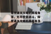 等待通关攻略的黑暗角落,无尽密室战斗,探索通关攻略的黑暗角落 等待通关攻略的黑暗角落,无尽密室战斗,探索通关攻略的黑暗角落