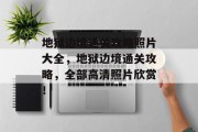 地狱边境通关攻略照片大全,地狱边境通关攻略,全部高清照片欣赏!