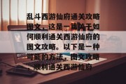 乱斗西游仙府通关攻略图文,这是一篇关于如何顺利通关西游仙府的图文攻略。以下是一种可能的方法,图文攻略,顺利通关西游仙府