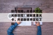 旅行攻略,开启长旅通关新旅程!破解重重关卡,开启新世界冒险之旅! 旅行攻略,开启长旅通关新旅程!破解重重关卡,开启新世界冒险之旅!