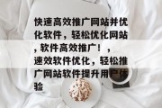 快速高效推广网站并优化软件，轻松优化网站, 软件高效推广！，速效软件优化，轻松推广网站软件提升用户体验