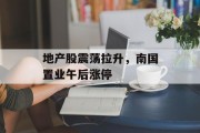 地产股震荡拉升，南国置业午后涨停