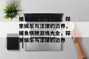 捕鱼棋牌游戏大全，探索娱乐与法律的边界，捕鱼棋牌游戏大全，探索娱乐与法律的边界