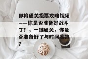 即将通关投票攻略视频——你是否准备好战斗了？，一键通关，你是否准备好了与时间赛跑?