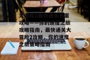 大冒险2最快通关方案攻略——你的速度之旅攻略指南，最快通关大冒险2攻略，你的速度之旅策略指南