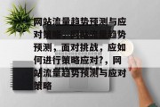 网站流量趋势预测与应对策略，网站流量趋势预测，面对挑战，应如何进行策略应对?，网站流量趋势预测与应对策略