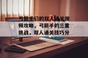 弓箭手们的双人通关视频攻略，弓箭手的三重挑战，双人通关技巧分享