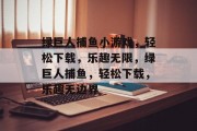 绿巨人捕鱼小游戏,轻松下载,乐趣无限,绿巨人捕鱼,轻松下载,乐趣无边界 绿巨人捕鱼小游戏,轻松下载,乐趣无限,绿巨人捕鱼,轻松下载,乐趣无边界