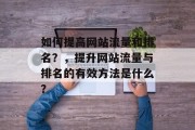 如何提高网站流量和排名?,提升网站流量与排名的有效方法是什么? 如何提高网站流量和排名?,提升网站流量与排名的有效方法是什么?