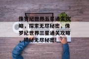 侏罗纪世界五星通关攻略，探索无尽秘密，侏罗纪世界三星通关攻略，揭秘无尽秘密!