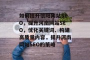 如何提升信阳网站SEO，提升河南网站SEO，优化关键词、构建高质量内容，提升河南网站SEO的策略