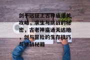 剑于远征上古神庙通关攻略,求生与挑战的秘密,古老神庙通天达地,剑与冒险的生存技巧与挑战秘籍