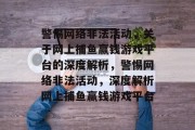 警惕网络非法活动,关于网上捕鱼赢钱游戏平台的深度解析,警惕网络非法活动,深度解析网上捕鱼赢钱游戏平台 警惕网络非法活动,关于网上捕鱼赢钱游戏平台的深度解析,警惕网络非法活动,深度解析网上捕鱼赢钱游戏平台