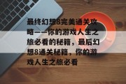 最终幻想8完美通关攻略——你的游戏人生之旅必看的秘籍，最后幻想8通关秘籍，你的游戏人生之旅必看