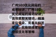 广州SEO优化网站的成功秘诀,广州SEO优化网站的成功秘诀,高效抓取关键词、精准定位受众、完善元标签建设、实施链接建设和持续优化等策略 广州SEO优化网站的成功秘诀,广州SEO优化网站的成功秘诀,高效抓取关键词、精准定位受众、完善元标签建设、实施链接建设和持续优化等策略