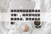 哈利波特囚徒游戏通关攻略!,哈利波特囚徒解谜挑战,游戏通关攻略!