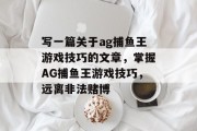 写一篇关于ag捕鱼王游戏技巧的文章，掌握AG捕鱼王游戏技巧，远离非法赌博