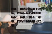 街机三国志最强通关攻略,策略与技巧的完美结合,街机三国志,策略、技巧与完美融合攻略