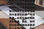 在当今互联网时代，企业的官方网站流量已经成为了一个不容忽视的话题。在这个全球化的环境中，一个企业只有通过网络平台能够接触到大量潜在的客户和消费者，从而实现长期稳定的发展。因此，如何优化企业的网站流量成为了关键问题。，优化企业网站流量，打造持久稳定的流量来源