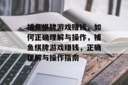 捕鱼棋牌游戏赚钱,如何正确理解与操作,捕鱼棋牌游戏赚钱,正确理解与操作指南 捕鱼棋牌游戏赚钱,如何正确理解与操作,捕鱼棋牌游戏赚钱,正确理解与操作指南