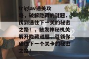 triglav通关攻略，破解隐藏的谜题，找到通往下一关的秘密之路！，触发神秘机关解开隐藏谜题，引领你通往下一个关卡的秘密之路！