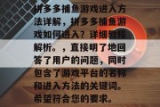 拼多多捕鱼游戏进入方法详解，拼多多捕鱼游戏如何进入？详细教程解析。，直接明了地回答了用户的问题，同时包含了游戏平台的名称和进入方法的关键词。希望符合您的要求。