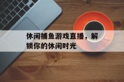 休闲捕鱼游戏直播，解锁你的休闲时光