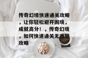 传奇幻境快速通关攻略，让你轻松避开困境，成就高分！，传奇幻境，如何快速通关无难题攻略