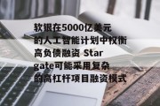 软银在5000亿美元的人工智能计划中权衡高负债融资 Stargate可能采用复杂的高杠杆项目融资模式