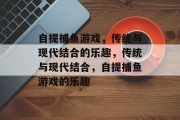 自提捕鱼游戏,传统与现代结合的乐趣,传统与现代结合,自提捕鱼游戏的乐趣 自提捕鱼游戏,传统与现代结合的乐趣,传统与现代结合,自提捕鱼游戏的乐趣