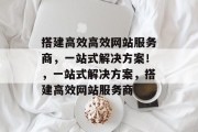 搭建高效高效网站服务商，一站式解决方案！，一站式解决方案，搭建高效网站服务商