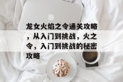 龙女火焰之令通关攻略,从入门到挑战,火之令,入门到挑战的秘密攻略 龙女火焰之令通关攻略,从入门到挑战,火之令,入门到挑战的秘密攻略