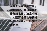 围攻大菠萝通关攻略,破解谜题,开启游戏的神秘新世界,独家攻略,大菠萝通关攻略解析!揭秘谜题,开启神秘新世界!