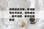 极限通关攻略，解谜解锁无尽挑战，极限通关，解开谜题，解锁无限挑战