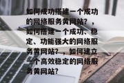 如何成功搭建一个成功的网络服务黄网站？，如何搭建一个成功、稳定、功能强大的网络服务黄网站？，如何建立一个高效稳定的网络服务黄网站?