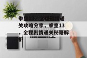 拳皇13,全程剧情通关攻略分享,拳皇13,全程剧情通关秘籍解析