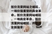 低价流量网站之崛起，一场价值重塑的商业革命，低价流量网站崛起，一场商业革命，低价流量网站崛起，开启商业新篇章！