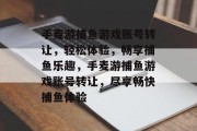 手麦游捕鱼游戏账号转让，轻松体验，畅享捕鱼乐趣，手麦游捕鱼游戏账号转让，尽享畅快捕鱼体验