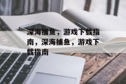 深海捕鱼，游戏下载指南，深海捕鱼，游戏下载指南