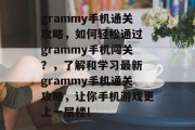 grammy手机通关攻略，如何轻松通过 grammy手机闯关？，了解和学习最新 grammy手机通关攻略，让你手机游戏更上一层楼!