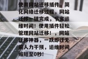使用网站迁移插件，简化网络迁移过程，网站迁移一键完成，节省运维时间！使用插件轻松管理网站迁移！，网站迁移神器，一跃即迁无需人力干预，运维时间缩短至0秒!