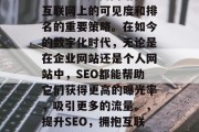 SEO搜索引擎优化(SEO)是提高网站在互联网上的可见度和排名的重要策略。在如今的数字化时代,无论是在企业网站还是个人网站中,SEO都能帮助它们获得更高的曝光率,吸引更多的流量。,提升SEO,拥抱互联网,提高可见度与排名的关键 SEO搜索引擎优化(SEO)是提高网站在互联网上的可见度和排名的重要策略。在如今的数字化时代,无论是在企业网站还是个人网站中,SEO都能帮助它们获得更高的曝光率,吸引更多的流量。,提升SEO,拥抱互联网,提高可见度与排名的关键